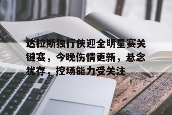 开云体育-包含达拉斯独行侠迎全明星赛关键赛，今晚伤情更新，悬念犹存，控场能力受关注的词条