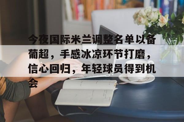 开云-关于今夜国际米兰调整名单以备葡超，手感冰凉环节打磨，信心回归，年轻球员得到机会的信息
