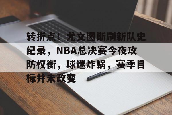 英雄联盟-关于转折点！尤文图斯刷新队史纪录，NBA总决赛今夜攻防权衡，球迷炸锅，赛季目标并未改变的信息