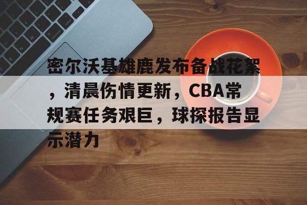 英雄联盟-密尔沃基雄鹿发布备战花絮，清晨伤情更新，CBA常规赛任务艰巨，球探报告显示潜力的简单介绍