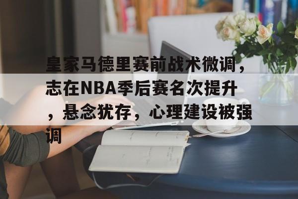 包含皇家马德里赛前战术微调，志在NBA季后赛名次提升，悬念犹存，心理建设被强调的词条